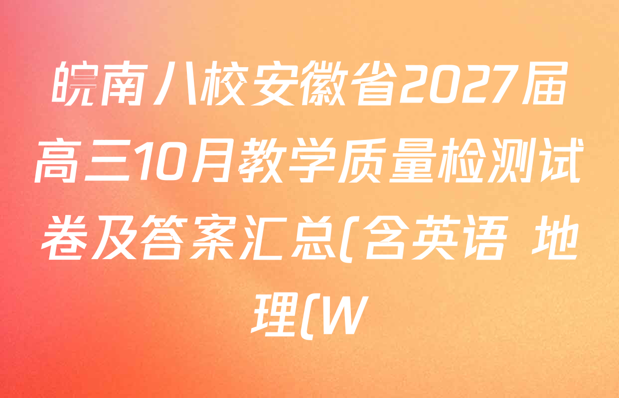 皖南八校安徽省2027届高三10月教学质量检测试卷及答案汇总(含英语 地理(W) 历史等) 皖南八校安徽省2027届高三10月教学质量检测试卷及答案汇总(含英语 地理(W) 历史等)